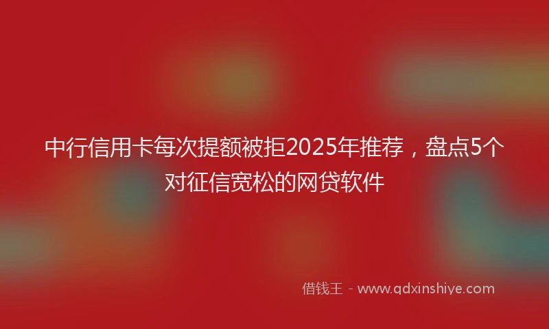 中行信用卡每次提额被拒2025年推荐，盘点5个对征信宽松的网贷软件