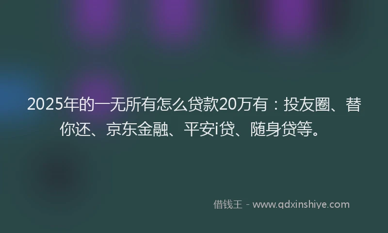 2025年的一无所有怎么贷款20万有：投友圈、替你还、京东金融、平安i贷、随身贷等。