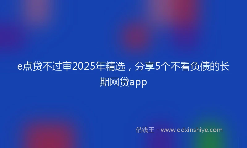 e点贷不过审2025年精选，分享5个不看负债的长期网贷app