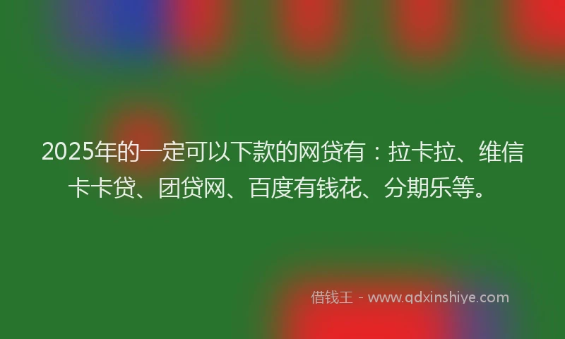 2025年的一定可以下款的网贷有：拉卡拉、维信卡卡贷、团贷网、百度有钱花、分期乐等。