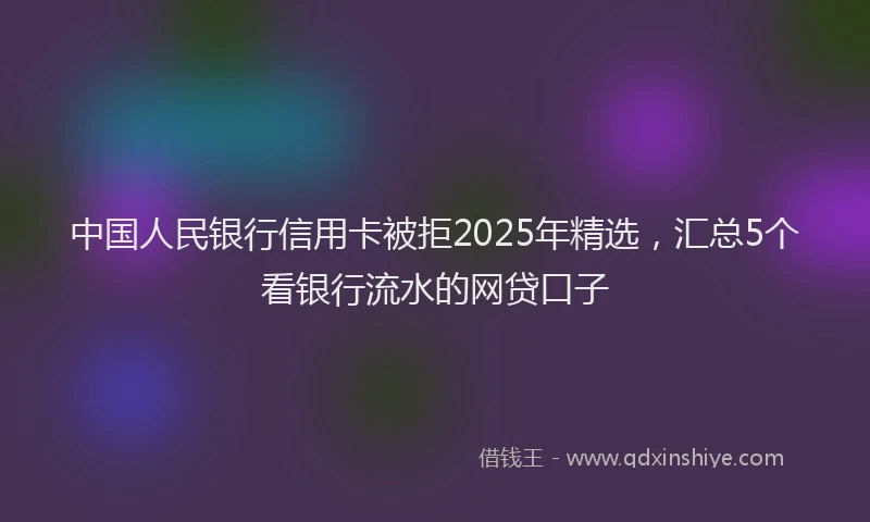 中国人民银行信用卡被拒2025年精选，汇总5个看银行流水的网贷口子