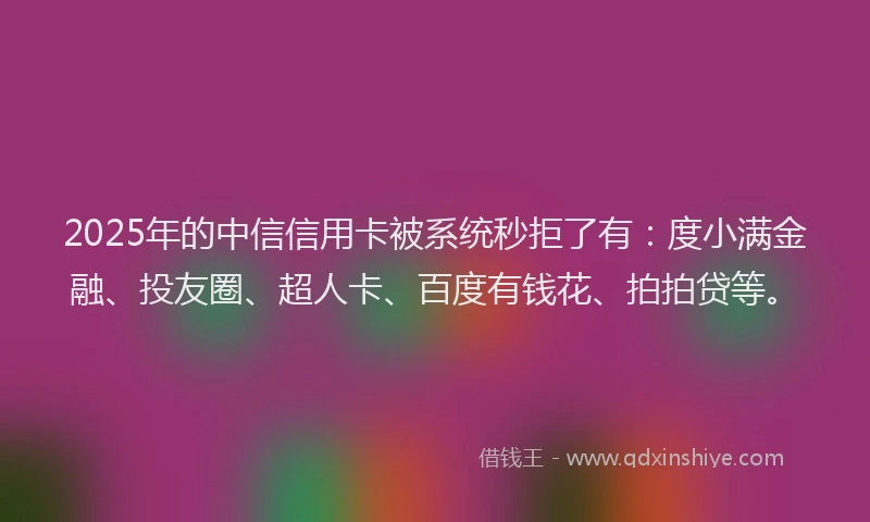 2025年的中信信用卡被系统秒拒了有：度小满金融、投友圈、超人卡、百度有钱花、拍拍贷等。