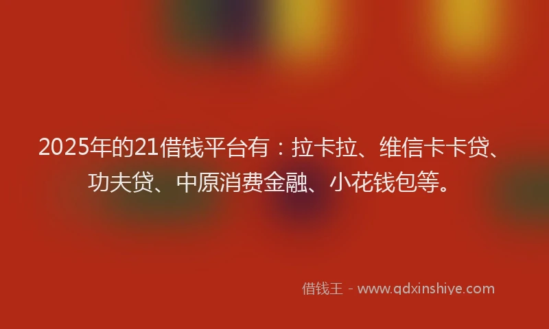 2025年的21借钱平台有：拉卡拉、维信卡卡贷、功夫贷、中原消费金融、小花钱包等。
