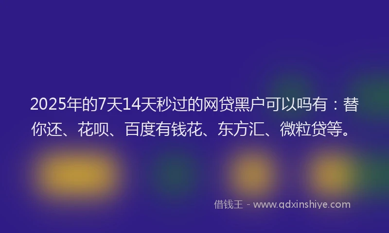2025年的7天14天秒过的网贷黑户可以吗有：替你还、花呗、百度有钱花、东方汇、微粒贷等。