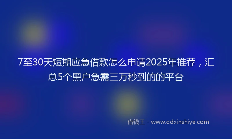 7至30天短期应急借款怎么申请2025年推荐，汇总5个黑户急需三万秒到的的平台