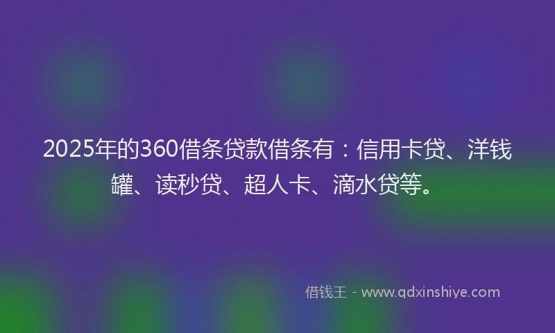 2025年的360借条贷款借条有：信用卡贷、洋钱罐、读秒贷、超人卡、滴水贷等。