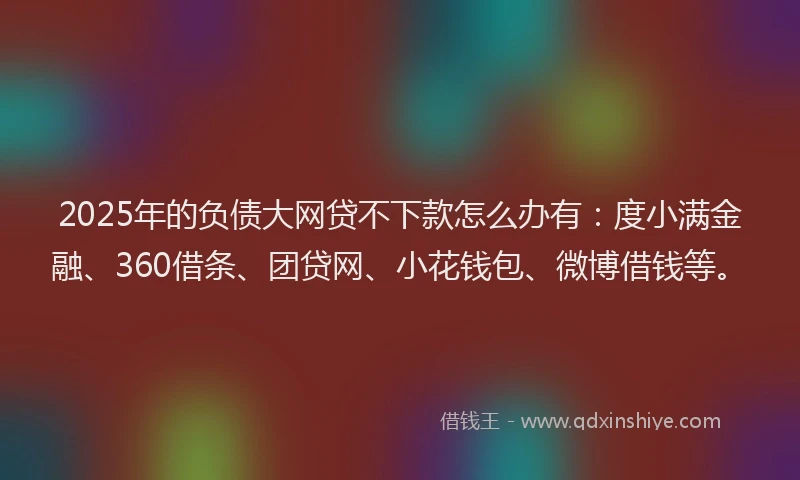 2025年的负债大网贷不下款怎么办有：度小满金融、360借条、团贷网、小花钱包、微博借钱等。