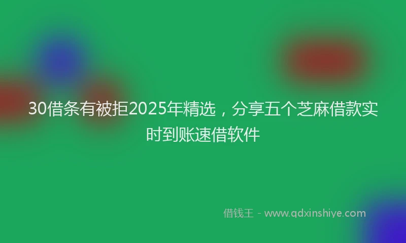 30借条有被拒2025年精选，分享五个芝麻借款实时到账速借软件