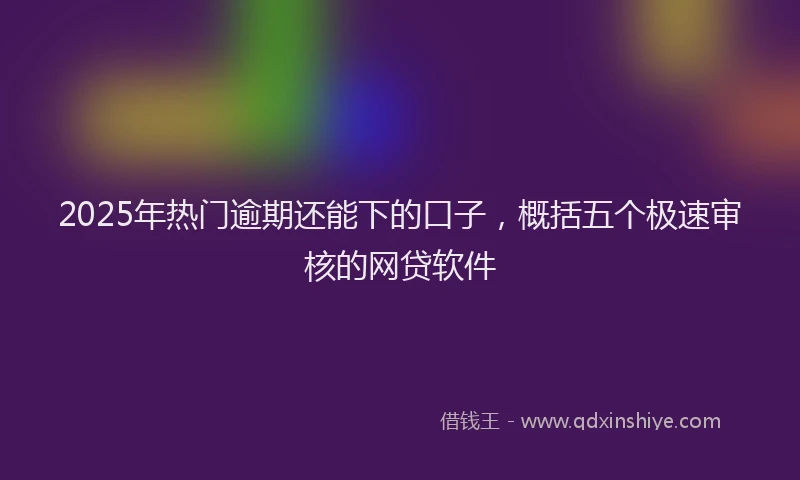 2025年热门逾期还能下的口子，概括五个极速审核的网贷软件