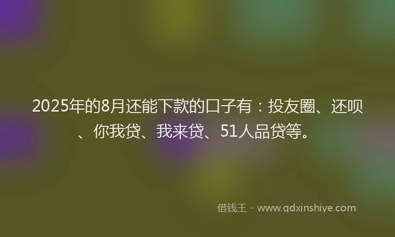 2025年的8月还能下款的口子有：投友圈、还呗、你我贷、我来贷、51人品贷等。