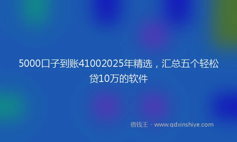 5000口子到账41002025年精选，汇总五个轻松贷10万的软件