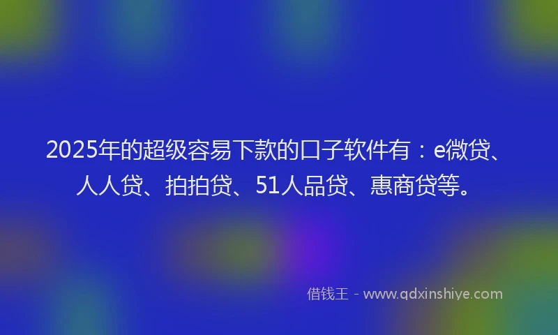 2025年的超级容易下款的口子软件有：e微贷、人人贷、拍拍贷、51人品贷、惠商贷等。