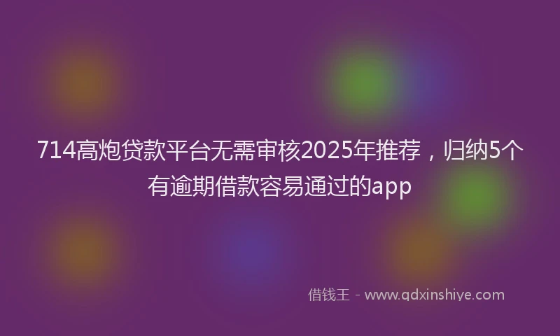 714高炮贷款平台无需审核2025年推荐，归纳5个有逾期借款容易通过的app