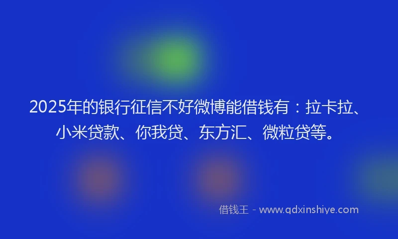 2025年的银行征信不好微博能借钱有：拉卡拉、小米贷款、你我贷、东方汇、微粒贷等。
