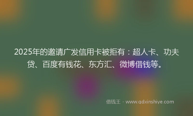 2025年的邀请广发信用卡被拒有：超人卡、功夫贷、百度有钱花、东方汇、微博借钱等。