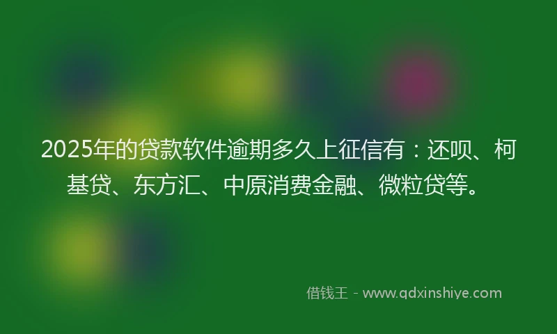 2025年的贷款软件逾期多久上征信有：还呗、柯基贷、东方汇、中原消费金融、微粒贷等。