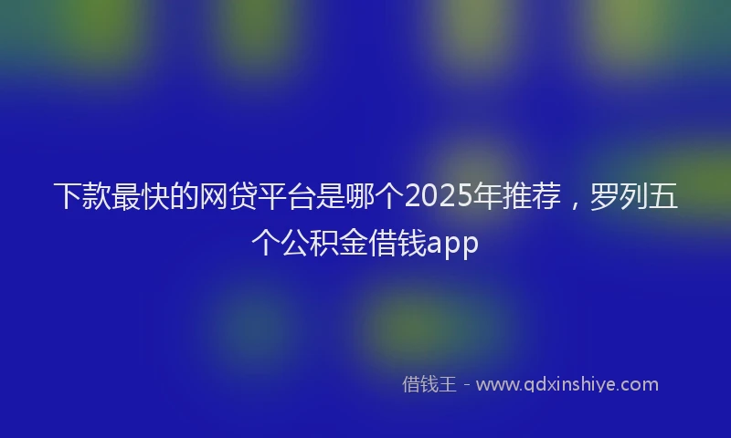 下款最快的网贷平台是哪个2025年推荐，罗列五个公积金借钱app