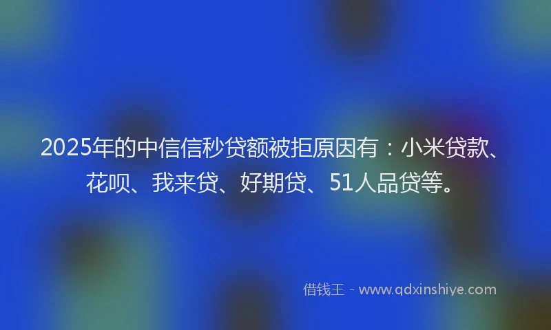2025年的中信信秒贷额被拒原因有：小米贷款、花呗、我来贷、好期贷、51人品贷等。