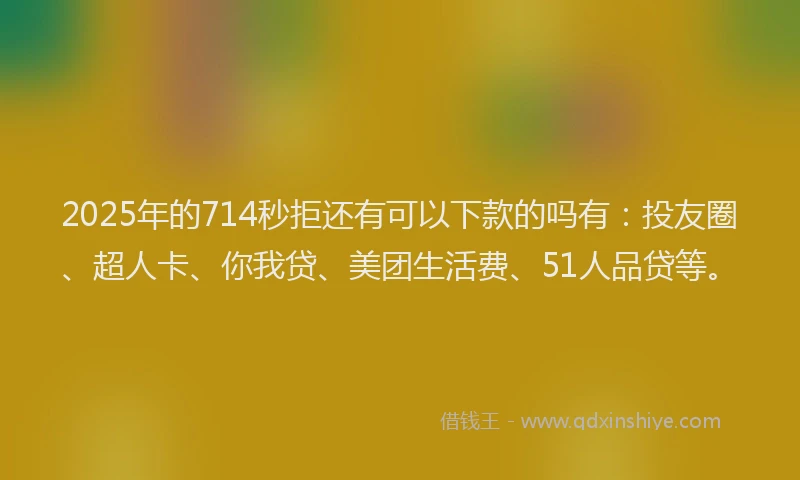 2025年的714秒拒还有可以下款的吗有：投友圈、超人卡、你我贷、美团生活费、51人品贷等。
