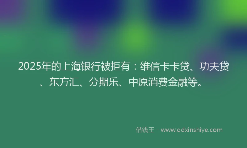 2025年的上海银行被拒有：维信卡卡贷、功夫贷、东方汇、分期乐、中原消费金融等。