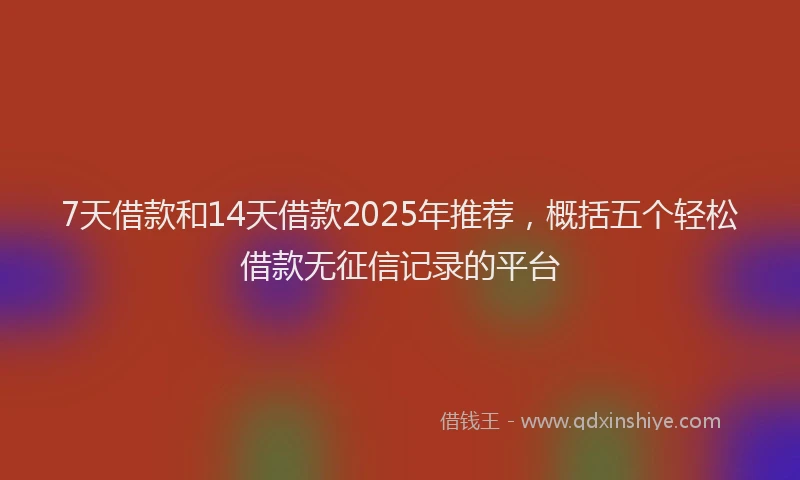 7天借款和14天借款2025年推荐，概括五个轻松借款无征信记录的平台