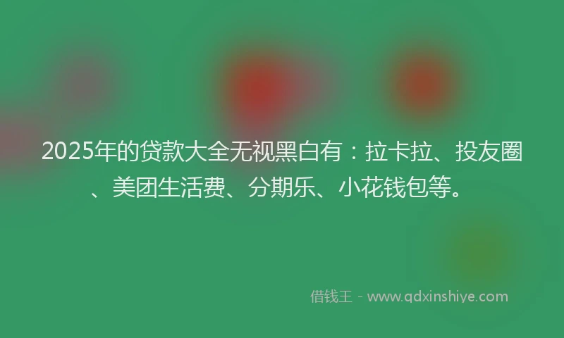 2025年的贷款大全无视黑白有：拉卡拉、投友圈、美团生活费、分期乐、小花钱包等。