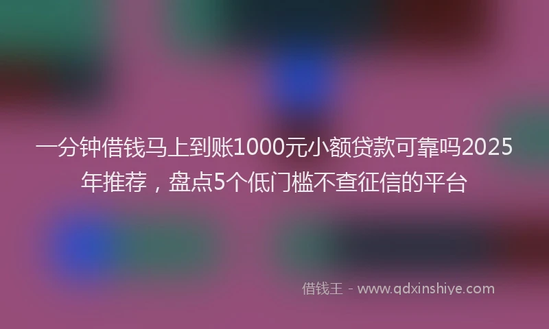 一分钟借钱马上到账1000元小额贷款可靠吗2025年推荐，盘点5个低门槛不查征信的平台