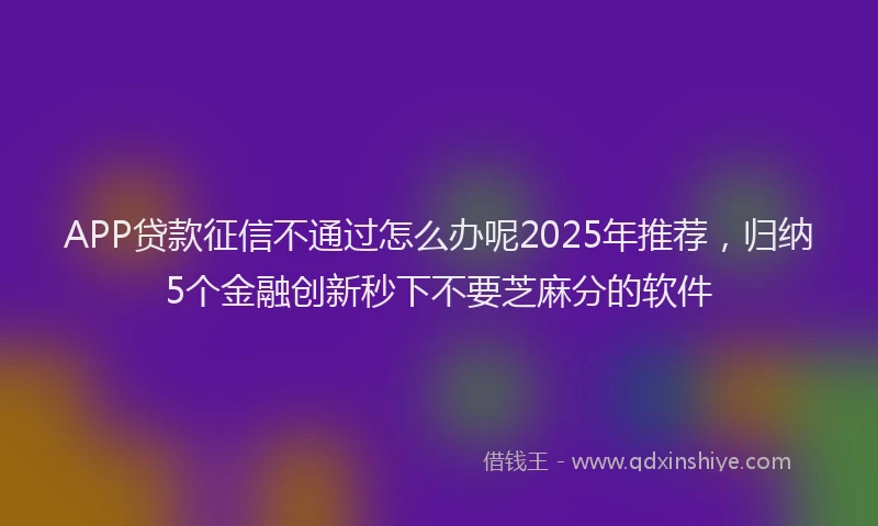 APP贷款征信不通过怎么办呢2025年推荐，归纳5个金融创新秒下不要芝麻分的软件