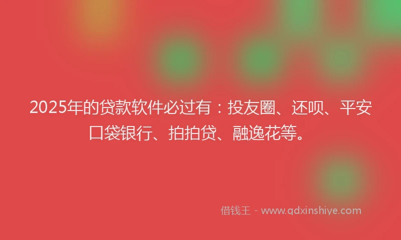 2025年的贷款软件必过有：投友圈、还呗、平安口袋银行、拍拍贷、融逸花等。