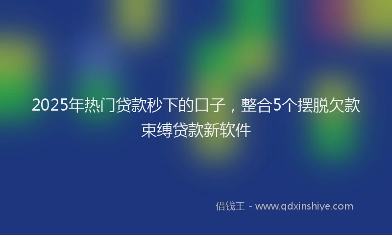 2025年热门贷款秒下的口子，整合5个摆脱欠款束缚贷款新软件