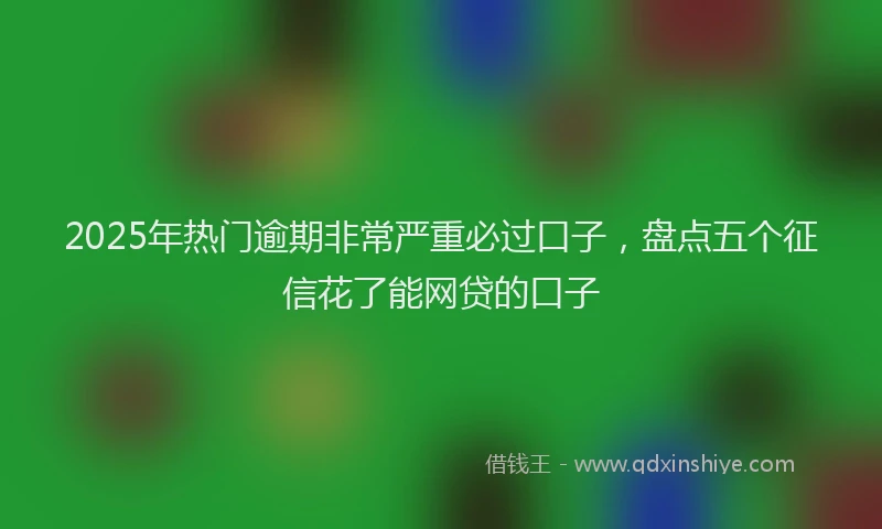 2025年热门逾期非常严重必过口子，盘点五个征信花了能网贷的口子