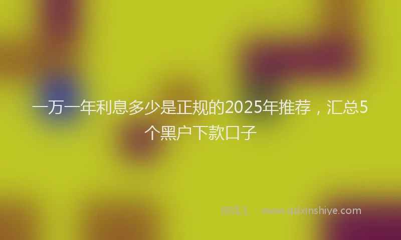 一万一年利息多少是正规的2025年推荐，汇总5个黑户下款口子