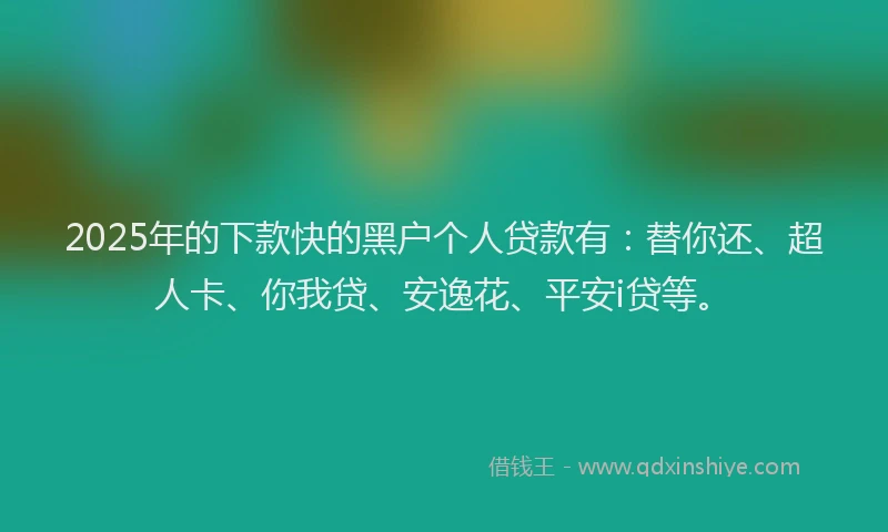 2025年的下款快的黑户个人贷款有：替你还、超人卡、你我贷、安逸花、平安i贷等。
