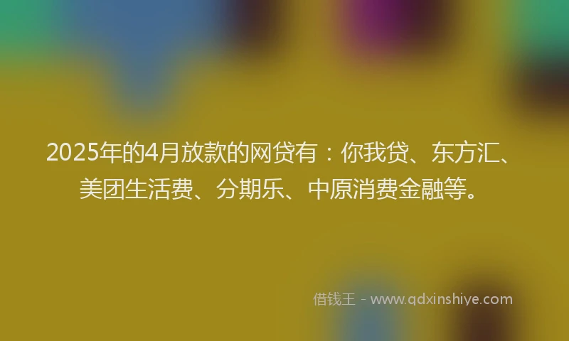 2025年的4月放款的网贷有：你我贷、东方汇、美团生活费、分期乐、中原消费金融等。