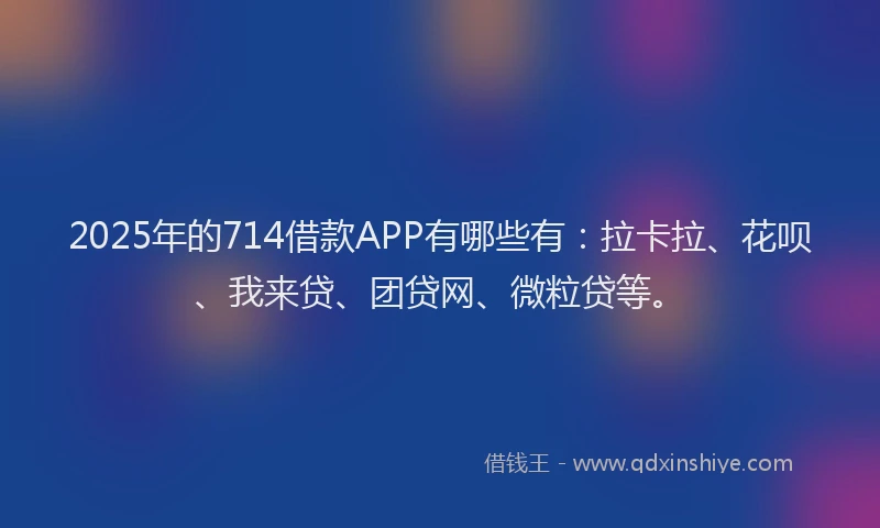2025年的714借款APP有哪些有：拉卡拉、花呗、我来贷、团贷网、微粒贷等。