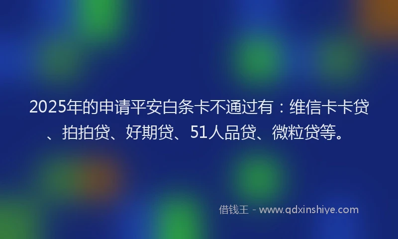 2025年的申请平安白条卡不通过有：维信卡卡贷、拍拍贷、好期贷、51人品贷、微粒贷等。