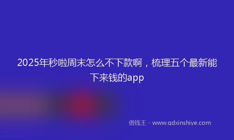 2025年秒啦周末怎么不下款啊，梳理五个最新能下来钱的app