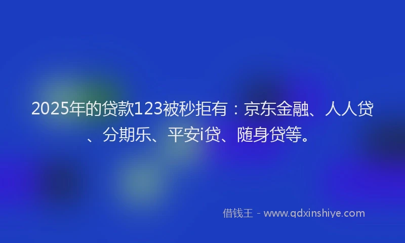 2025年的贷款123被秒拒有：京东金融、人人贷、分期乐、平安i贷、随身贷等。