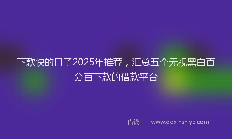 下款快的口子2025年推荐，汇总五个无视黑白百分百下款的借款平台