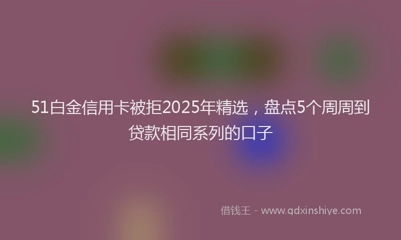 51白金信用卡被拒2025年精选，盘点5个周周到贷款相同系列的口子