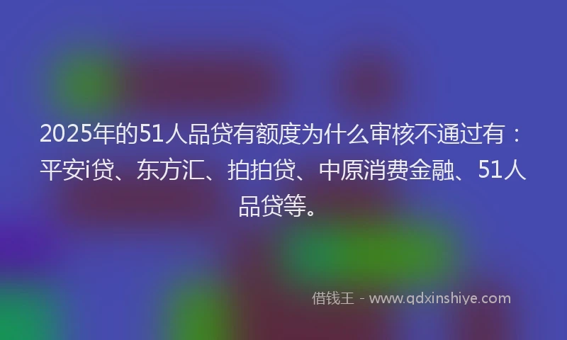 2025年的51人品贷有额度为什么审核不通过有：平安i贷、东方汇、拍拍贷、中原消费金融、51人品贷等。