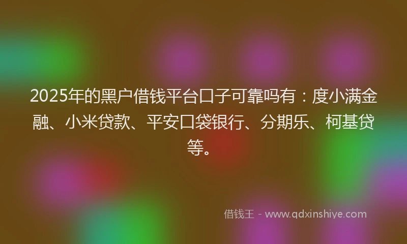 2025年的黑户借钱平台口子可靠吗有：度小满金融、小米贷款、平安口袋银行、分期乐、柯基贷等。
