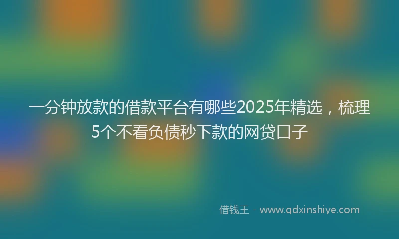 一分钟放款的借款平台有哪些2025年精选，梳理5个不看负债秒下款的网贷口子