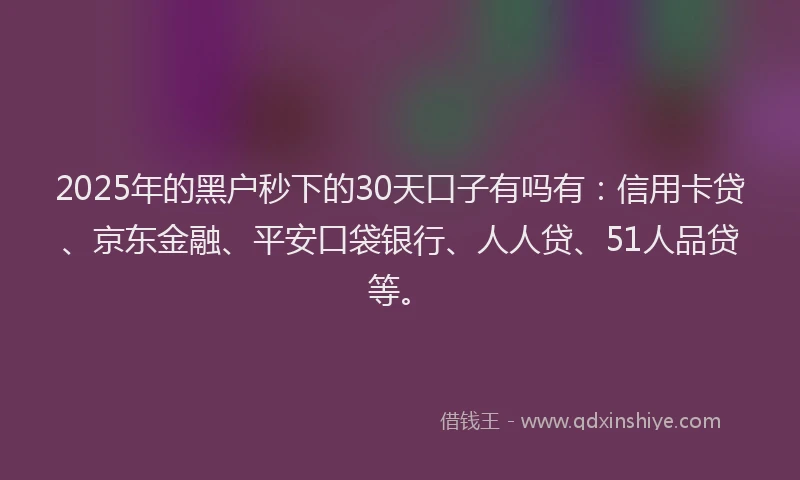 2025年的黑户秒下的30天口子有吗有：信用卡贷、京东金融、平安口袋银行、人人贷、51人品贷等。