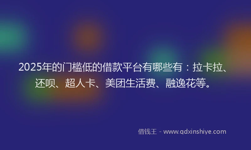 2025年的门槛低的借款平台有哪些有：拉卡拉、还呗、超人卡、美团生活费、融逸花等。