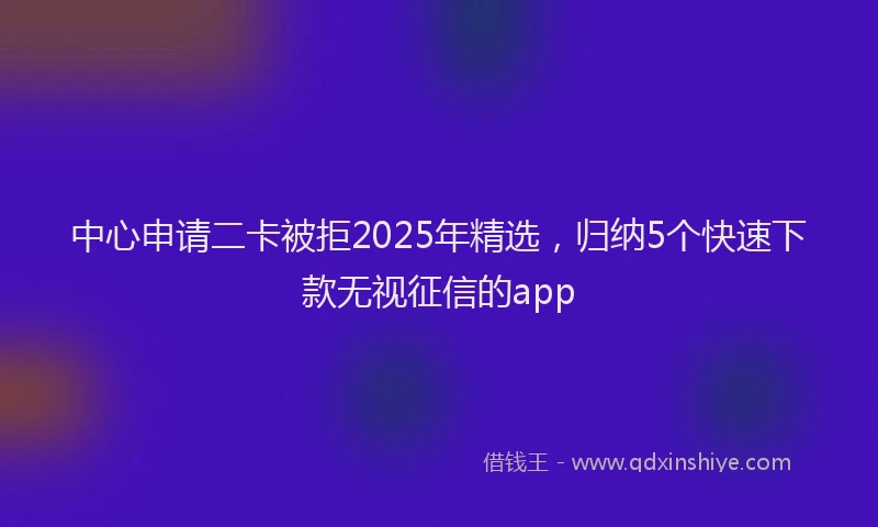 中心申请二卡被拒2025年精选，归纳5个快速下款无视征信的app