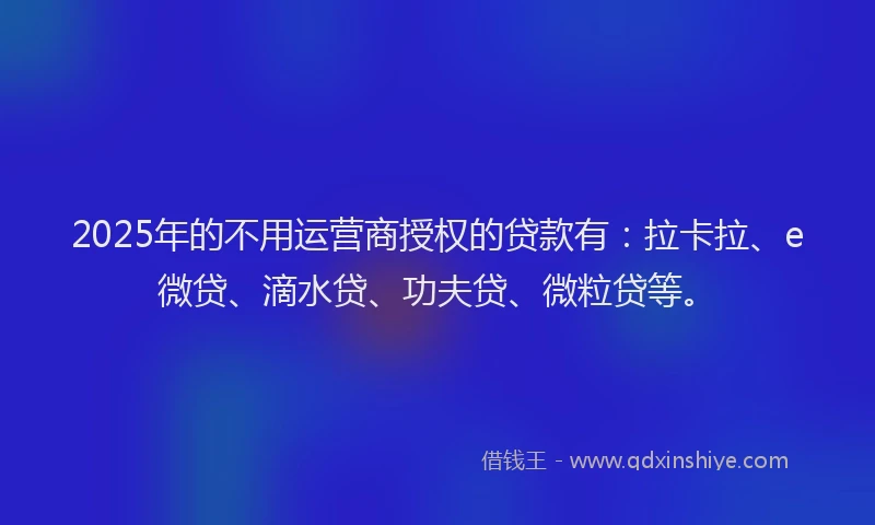 2025年的不用运营商授权的贷款有：拉卡拉、e微贷、滴水贷、功夫贷、微粒贷等。