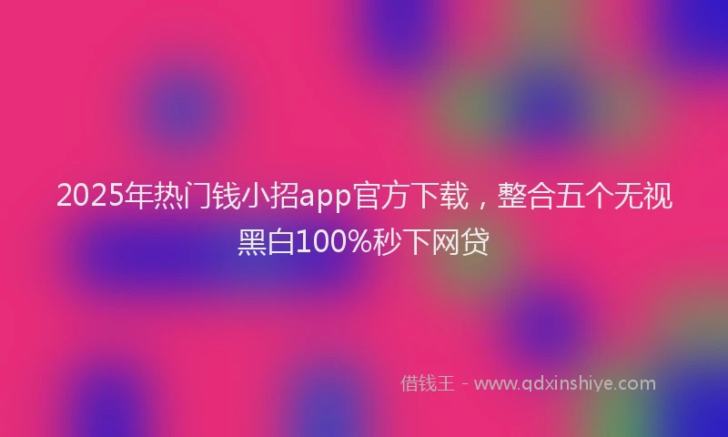 2025年热门钱小招app官方下载，整合五个无视黑白100%秒下网贷