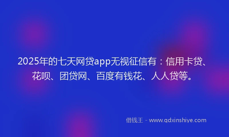 2025年的七天网贷app无视征信有：信用卡贷、花呗、团贷网、百度有钱花、人人贷等。