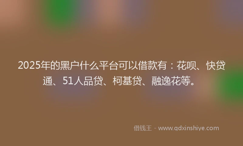 2025年的黑户什么平台可以借款有：花呗、快贷通、51人品贷、柯基贷、融逸花等。
